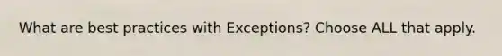 What are best practices with Exceptions? Choose ALL that apply.