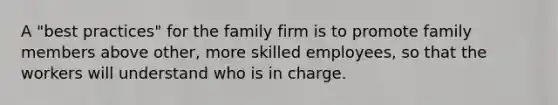 A "best practices" for the family firm is to promote family members above other, more skilled employees, so that the workers will understand who is in charge.