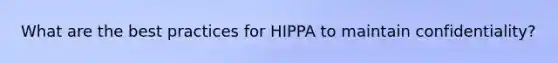 What are the best practices for HIPPA to maintain confidentiality?