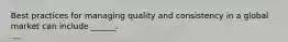 Best practices for managing quality and consistency in a global market can include ______.