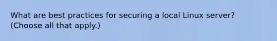 What are best practices for securing a local Linux server? (Choose all that apply.)