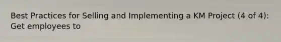 Best Practices for Selling and Implementing a KM Project (4 of 4): Get employees to