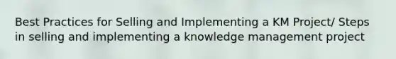 Best Practices for Selling and Implementing a KM Project/ Steps in selling and implementing a knowledge management project