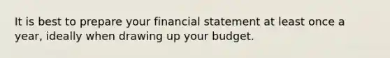 It is best to prepare your financial statement at least once a year, ideally when drawing up your budget.