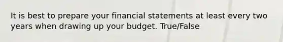 It is best to prepare your financial statements at least every two years when drawing up your budget. True/False