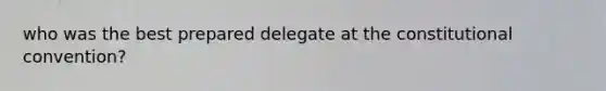 who was the best prepared delegate at the constitutional convention?