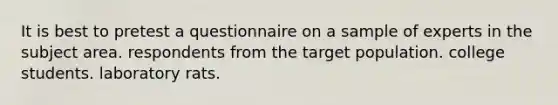 It is best to pretest a questionnaire on a sample of experts in the subject area. respondents from the target population. college students. laboratory rats.