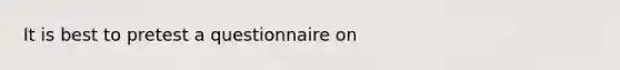 It is best to pretest a questionnaire on