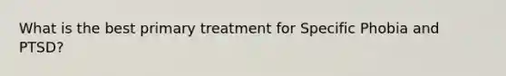 What is the best primary treatment for Specific Phobia and PTSD?