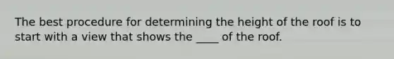The best procedure for determining the height of the roof is to start with a view that shows the ____ of the roof.