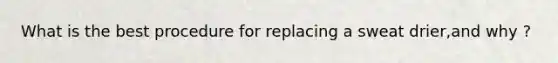 What is the best procedure for replacing a sweat drier,and why ?