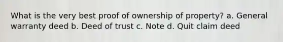 What is the very best proof of ownership of property? a. General warranty deed b. Deed of trust c. Note d. Quit claim deed