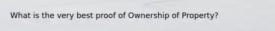 What is the very best proof of Ownership of Property?