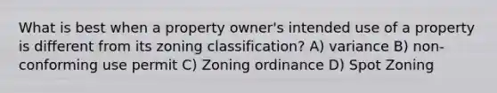 What is best when a property owner's intended use of a property is different from its zoning classification? A) variance B) non-conforming use permit C) Zoning ordinance D) Spot Zoning