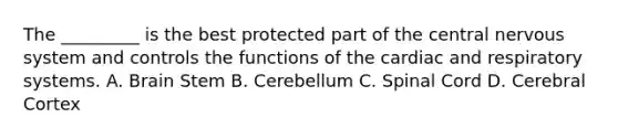 The _________ is the best protected part of the central nervous system and controls the functions of the cardiac and respiratory systems. A. Brain Stem B. Cerebellum C. Spinal Cord D. Cerebral Cortex