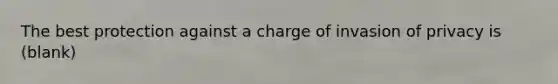 The best protection against a charge of invasion of privacy is (blank)