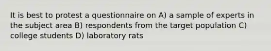 It is best to protest a questionnaire on A) a sample of experts in the subject area B) respondents from the target population C) college students D) laboratory rats