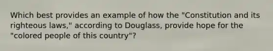 Which best provides an example of how the "Constitution and its righteous laws," according to Douglass, provide hope for the "colored people of this country"?