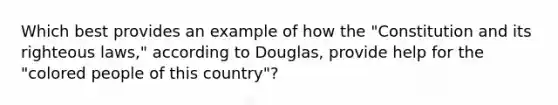 Which best provides an example of how the "Constitution and its righteous laws," according to Douglas, provide help for the "colored people of this country"?