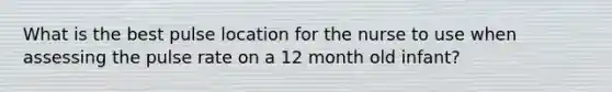 What is the best pulse location for the nurse to use when assessing the pulse rate on a 12 month old infant?