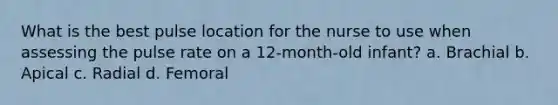 What is the best pulse location for the nurse to use when assessing the pulse rate on a 12-month-old infant? a. Brachial b. Apical c. Radial d. Femoral