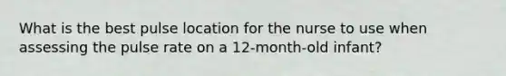 What is the best pulse location for the nurse to use when assessing the pulse rate on a 12-month-old infant?