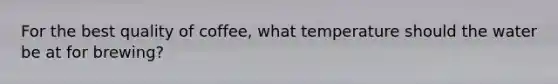 For the best quality of coffee, what temperature should the water be at for brewing?