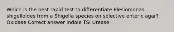 Which is the best rapid test to differentiate Plesiomonas shigelloides from a Shigella species on selective enteric agar? Oxidase Correct answer Indole TSI Urease