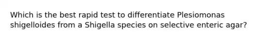 Which is the best rapid test to differentiate Plesiomonas shigelloides from a Shigella species on selective enteric agar?