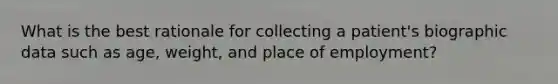 What is the best rationale for collecting a patient's biographic data such as age, weight, and place of employment?