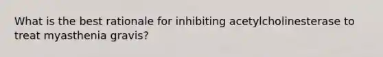 What is the best rationale for inhibiting acetylcholinesterase to treat myasthenia gravis?