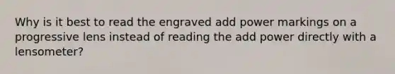 Why is it best to read the engraved add power markings on a progressive lens instead of reading the add power directly with a lensometer?