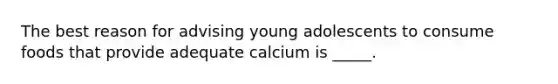 ​The best reason for advising young adolescents to consume foods that provide adequate calcium is _____.