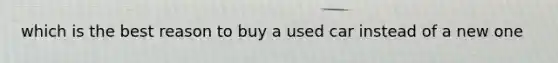 which is the best reason to buy a used car instead of a new one