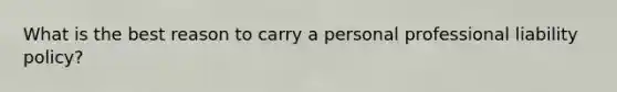 What is the best reason to carry a personal professional liability policy?