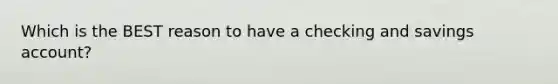 Which is the BEST reason to have a checking and savings account?