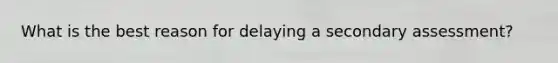 What is the best reason for delaying a secondary assessment?