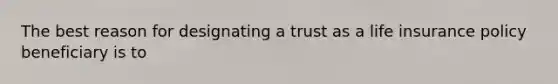 The best reason for designating a trust as a life insurance policy beneficiary is to