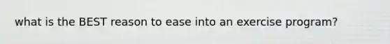 what is the BEST reason to ease into an exercise program?