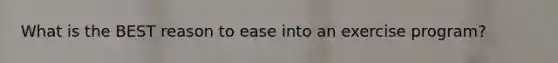 What is the BEST reason to ease into an exercise program?