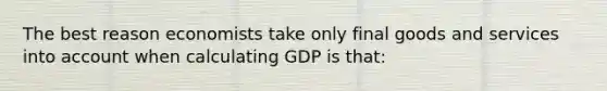 The best reason economists take only final goods and services into account when calculating GDP is that: