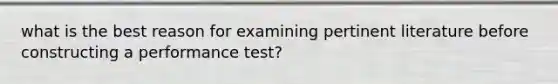 what is the best reason for examining pertinent literature before constructing a performance test?