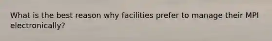 What is the best reason why facilities prefer to manage their MPI electronically?