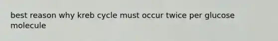 best reason why kreb cycle must occur twice per glucose molecule