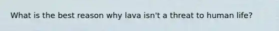 What is the best reason why lava isn't a threat to human life?