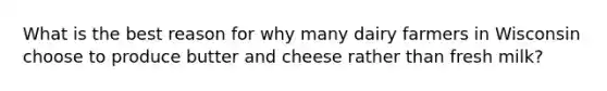 What is the best reason for why many dairy farmers in Wisconsin choose to produce butter and cheese rather than fresh milk?