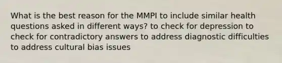 What is the best reason for the MMPI to include similar health questions asked in different ways? to check for depression to check for contradictory answers to address diagnostic difficulties to address cultural bias issues