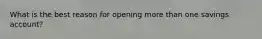 What is the best reason for opening more than one savings account?