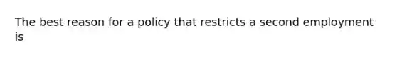 The best reason for a policy that restricts a second employment is