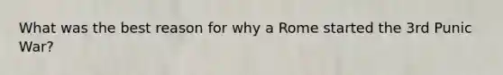 What was the best reason for why a Rome started the 3rd Punic War?